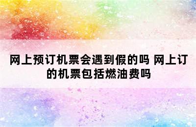 网上预订机票会遇到假的吗 网上订的机票包括燃油费吗